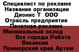 Специалист по рекламе › Название организации ­ Дионис-Т, ООО › Отрасль предприятия ­ Печатная реклама › Минимальный оклад ­ 30 000 - Все города Работа » Вакансии   . Приморский край,Артем г.